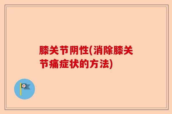膝关节阴性(消除膝关节痛症状的方法)-第1张图片-关节保镖