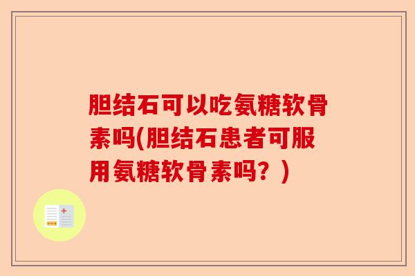 胆结石可以吃氨糖软骨素吗(胆结石患者可服用氨糖软骨素吗？)-第1张图片-关节保镖