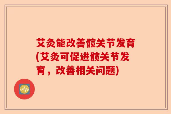 艾灸能改善髋关节发育(艾灸可促进髋关节发育，改善相关问题)-第1张图片-关节保镖