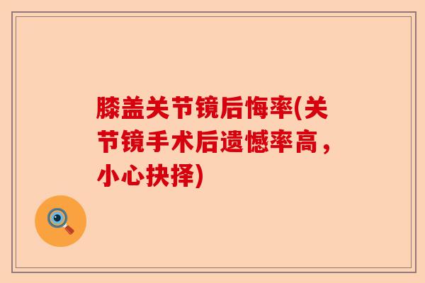 膝盖关节镜后悔率(关节镜手术后遗憾率高，小心抉择)-第1张图片-关节保镖