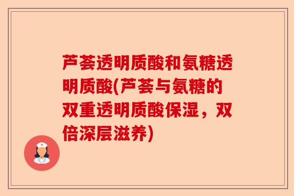 芦荟透明质酸和氨糖透明质酸(芦荟与氨糖的双重透明质酸保湿，双倍深层滋养)-第1张图片-关节保镖