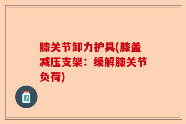 膝关节卸力护具(膝盖减压支架：缓解膝关节负荷)-第1张图片-关节保镖