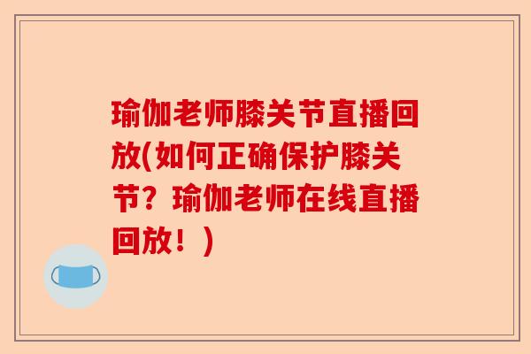 瑜伽老师膝关节直播回放(如何正确保护膝关节？瑜伽老师在线直播回放！)-第1张图片-关节保镖