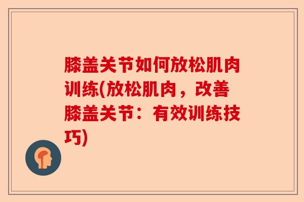 膝盖关节如何放松肌肉训练(放松肌肉，改善膝盖关节：有效训练技巧)-第1张图片-关节保镖