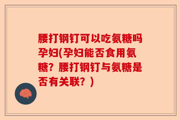 腰打钢钉可以吃氨糖吗孕妇(孕妇能否食用氨糖？腰打钢钉与氨糖是否有关联？)-第1张图片-关节保镖