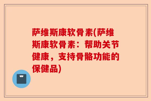 萨维斯康软骨素(萨维斯康软骨素：帮助关节健康，支持骨骼功能的保健品)