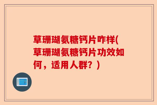 草珊瑚氨糖钙片咋样(草珊瑚氨糖钙片功效如何，适用人群？)-第1张图片-关节保镖