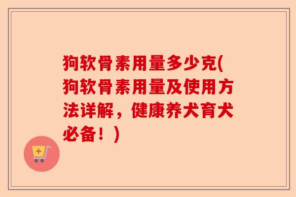 狗软骨素用量多少克(狗软骨素用量及使用方法详解，健康养犬育犬必备！)-第1张图片-关节保镖