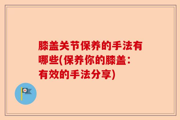 膝盖关节保养的手法有哪些(保养你的膝盖：有效的手法分享)-第1张图片-关节保镖