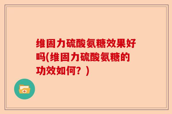 维固力硫酸氨糖效果好吗(维固力硫酸氨糖的功效如何？)