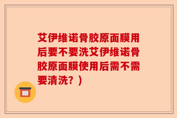 艾伊维诺骨胶原面膜用后要不要洗艾伊维诺骨胶原面膜使用后需不需要清洗？)-第1张图片-关节保镖