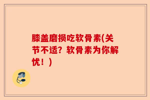 膝盖磨损吃软骨素(关节不适？软骨素为你解忧！)-第1张图片-关节保镖