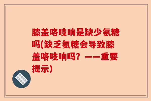 膝盖咯吱响是缺少氨糖吗(缺乏氨糖会导致膝盖咯吱响吗？——重要提示)-第1张图片-关节保镖