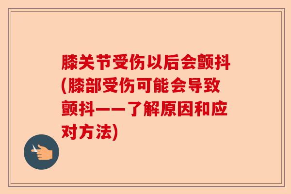 膝关节受伤以后会颤抖(膝部受伤可能会导致颤抖——了解原因和应对方法)-第1张图片-关节保镖