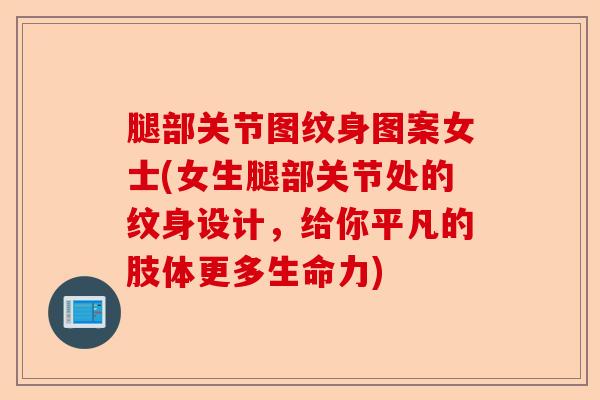 腿部关节图纹身图案女士(女生腿部关节处的纹身设计，给你平凡的肢体更多生命力)-第1张图片-关节保镖