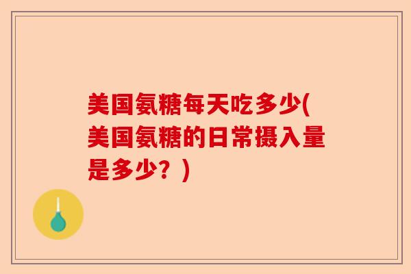 美国氨糖每天吃多少(美国氨糖的日常摄入量是多少？)-第1张图片-关节保镖