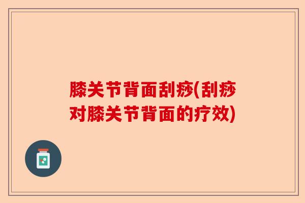 膝关节背面刮痧(刮痧对膝关节背面的疗效)-第1张图片-关节保镖