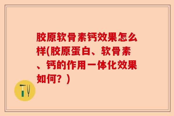 胶原软骨素钙效果怎么样(胶原蛋白、软骨素、钙的作用一体化效果如何？)-第1张图片-关节保镖