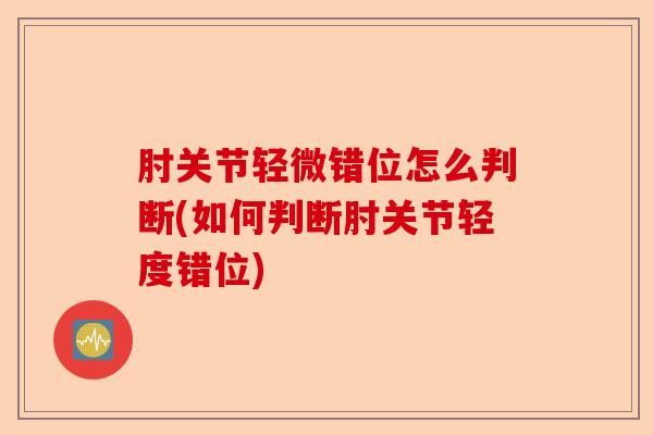 肘关节轻微错位怎么判断(如何判断肘关节轻度错位)-第1张图片-关节保镖