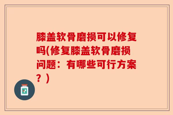 膝盖软骨磨损可以修复吗(修复膝盖软骨磨损问题：有哪些可行方案？)