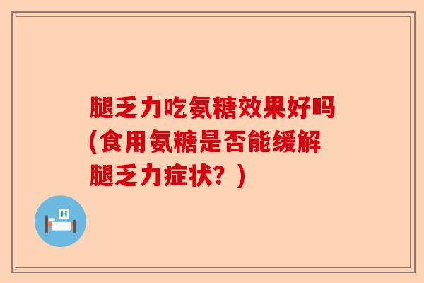 腿乏力吃氨糖效果好吗(食用氨糖是否能缓解腿乏力症状？)-第1张图片-关节保镖