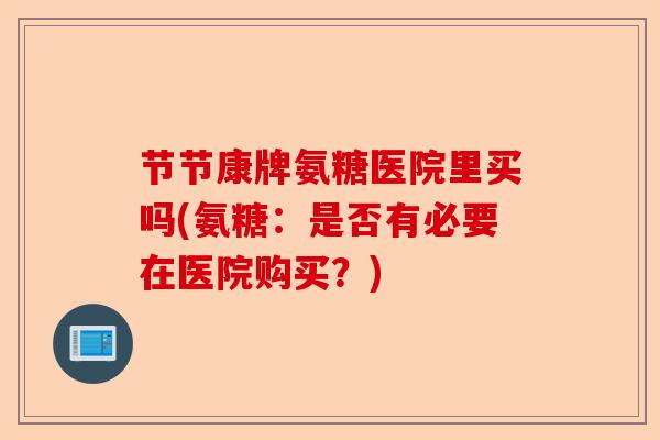 节节康牌氨糖医院里买吗(氨糖：是否有必要在医院购买？)-第1张图片-关节保镖