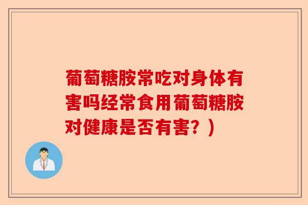 葡萄糖胺常吃对身体有害吗经常食用葡萄糖胺对健康是否有害？)-第1张图片-关节保镖