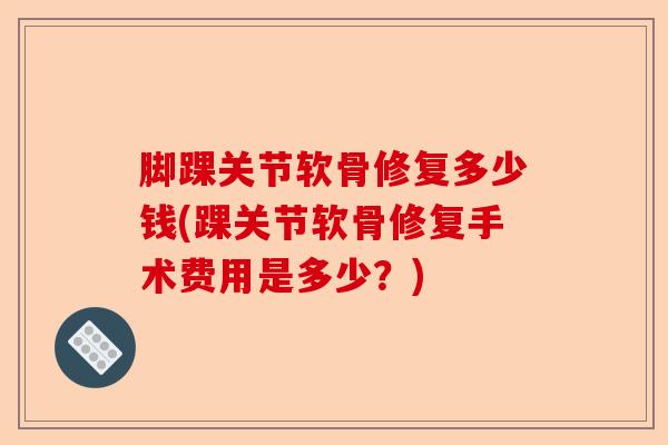脚踝关节软骨修复多少钱(踝关节软骨修复手术费用是多少？)-第1张图片-关节保镖