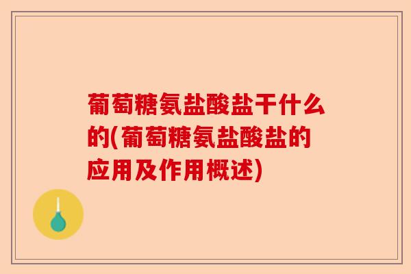 葡萄糖氨盐酸盐干什么的(葡萄糖氨盐酸盐的应用及作用概述)-第1张图片-关节保镖
