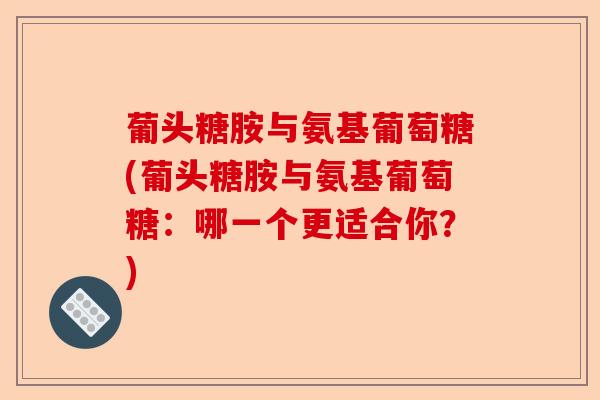 葡头糖胺与氨基葡萄糖(葡头糖胺与氨基葡萄糖：哪一个更适合你？)-第1张图片-关节保镖