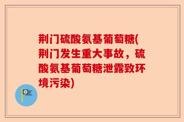 荆门硫酸氨基葡萄糖(荆门发生重大事故，硫酸氨基葡萄糖泄露致环境污染)-第1张图片-关节保镖