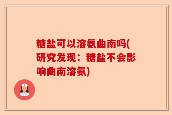 糖盐可以溶氨曲南吗(研究发现：糖盐不会影响曲南溶氨)