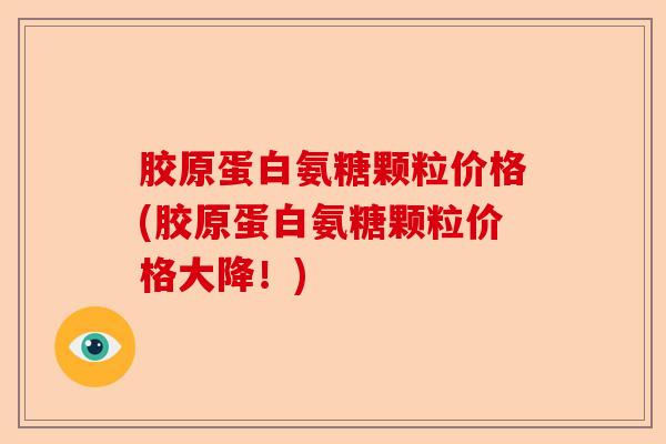 胶原蛋白氨糖颗粒价格(胶原蛋白氨糖颗粒价格大降！)-第1张图片-关节保镖