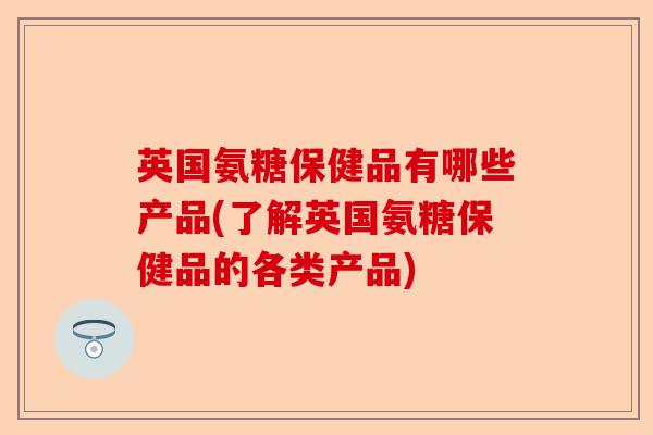 英国氨糖保健品有哪些产品(了解英国氨糖保健品的各类产品)
