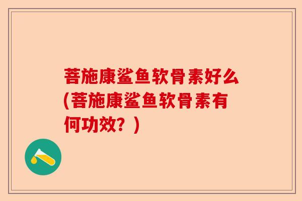 菩施康鲨鱼软骨素好么(菩施康鲨鱼软骨素有何功效？)-第1张图片-关节保镖
