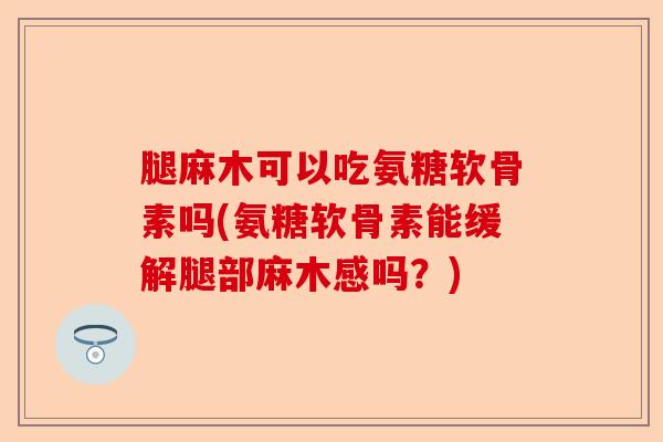 腿麻木可以吃氨糖软骨素吗(氨糖软骨素能缓解腿部麻木感吗？)-第1张图片-关节保镖