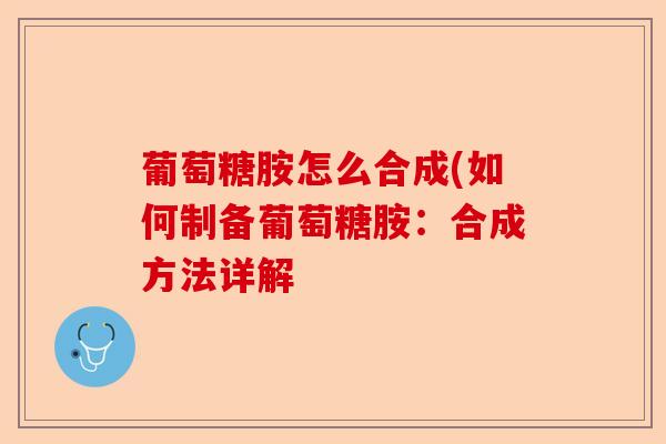 葡萄糖胺怎么合成(如何制备葡萄糖胺：合成方法详解-第1张图片-关节保镖