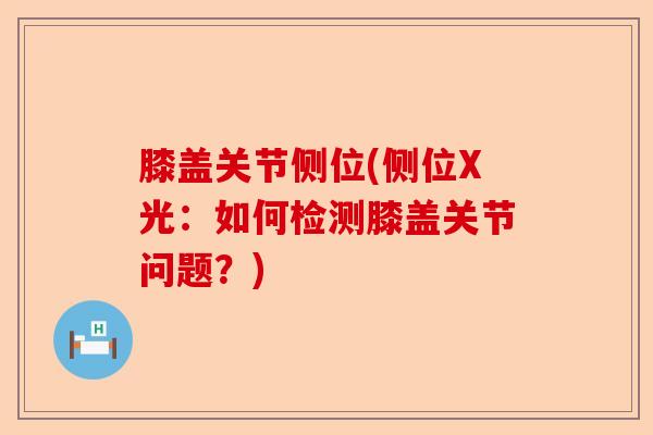 膝盖关节侧位(侧位X光：如何检测膝盖关节问题？)-第1张图片-关节保镖