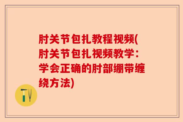 肘关节包扎教程视频(肘关节包扎视频教学：学会正确的肘部绷带缠绕方法)-第1张图片-关节保镖
