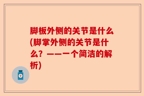 脚板外侧的关节是什么(脚掌外侧的关节是什么？——一个简洁的解析)-第1张图片-关节保镖