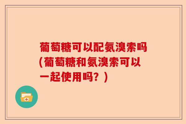 葡萄糖可以配氨溴索吗(葡萄糖和氨溴索可以一起使用吗？)-第1张图片-关节保镖