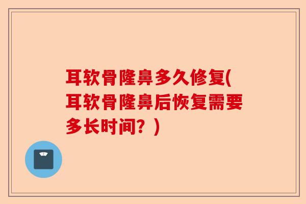 耳软骨隆鼻多久修复(耳软骨隆鼻后恢复需要多长时间？)-第1张图片-关节保镖