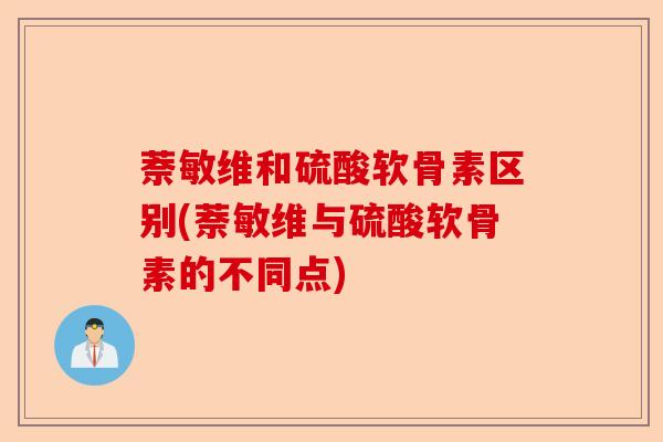 萘敏维和硫酸软骨素区别(萘敏维与硫酸软骨素的不同点)-第1张图片-关节保镖
