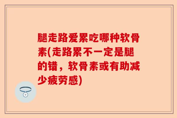腿走路爱累吃哪种软骨素(走路累不一定是腿的错，软骨素或有助减少疲劳感)