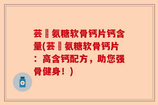 芸璟氨糖软骨钙片钙含量(芸璟氨糖软骨钙片：高含钙配方，助您强骨健身！)-第1张图片-关节保镖