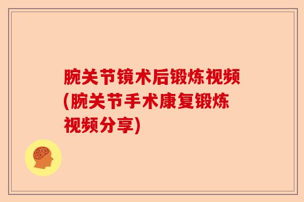 腕关节镜术后锻炼视频(腕关节手术康复锻炼视频分享)-第1张图片-关节保镖