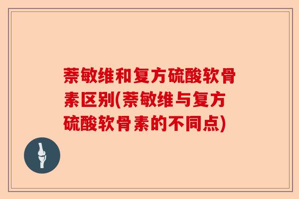 萘敏维和复方硫酸软骨素区别(萘敏维与复方硫酸软骨素的不同点)-第1张图片-关节保镖