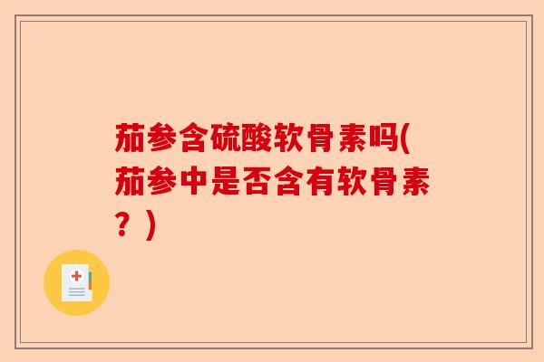 茄参含硫酸软骨素吗(茄参中是否含有软骨素？)