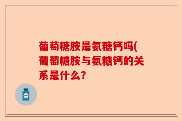 葡萄糖胺是氨糖钙吗(葡萄糖胺与氨糖钙的关系是什么？-第1张图片-关节保镖