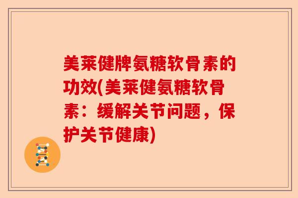 美莱健牌氨糖软骨素的功效(美莱健氨糖软骨素：缓解关节问题，保护关节健康)-第1张图片-关节保镖